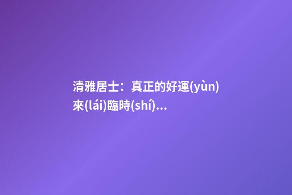 清雅居士：真正的好運(yùn)來(lái)臨時(shí)，會(huì)有什么樣的感覺(jué)？